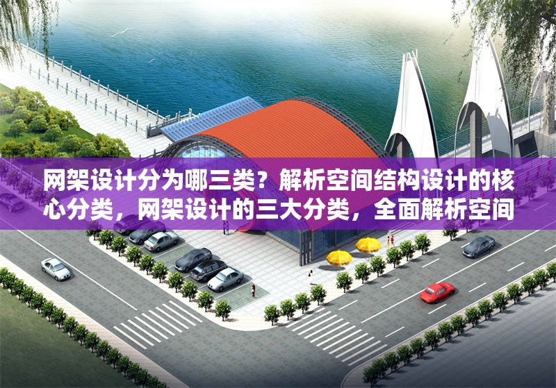 網架設計分為哪三類？解析空間結構設計的核心分類，網架設計的三大分類，全面解析空間結構設計核心類型
