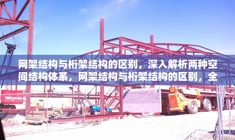 網(wǎng)架結構與桁架結構的區(qū)別，深入解析兩種空間結構體系，網(wǎng)架結構與桁架結構的區(qū)別，全面解析兩種空間結構體系 行業(yè)新聞