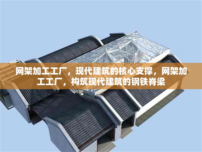 網(wǎng)架加工工廠，現(xiàn)代建筑的核心支撐，網(wǎng)架加工工廠，構(gòu)筑現(xiàn)代建筑的鋼鐵脊梁 行業(yè)新聞