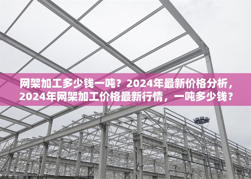 網(wǎng)架加工多少錢一噸？2024年最新價格分析，2024年網(wǎng)架加工價格最新行情，一噸多少錢？ 行業(yè)新聞