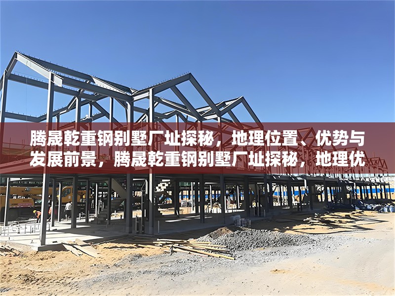 騰晟乾重鋼別墅廠址探秘，地理位置、優(yōu)勢(shì)與發(fā)展前景，騰晟乾重鋼別墅廠址探秘，地理優(yōu)勢(shì)與未來發(fā)展前景解析 行業(yè)新聞