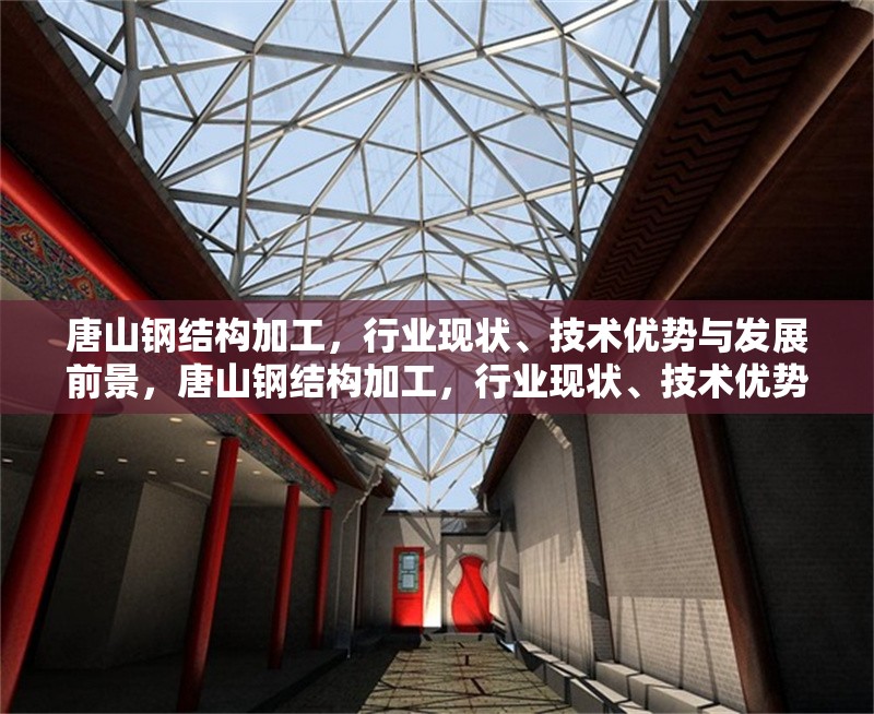 唐山鋼結構加工，行業(yè)現(xiàn)狀、技術優(yōu)勢與發(fā)展前景，唐山鋼結構加工，行業(yè)現(xiàn)狀、技術優(yōu)勢與未來發(fā)展趨勢分析