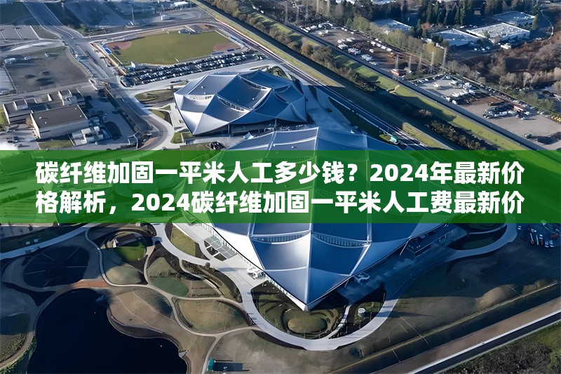 碳纖維加固一平米人工多少錢(qián)？2024年最新價(jià)格解析，2024碳纖維加固一平米人工費(fèi)最新價(jià)格詳解