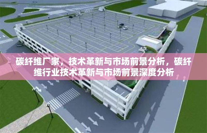 碳纖維廠家，技術(shù)革新與市場前景分析，碳纖維行業(yè)技術(shù)革新與市場前景深度分析