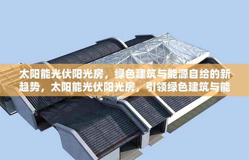 太陽能光伏陽光房，綠色建筑與能源自給的新趨勢，太陽能光伏陽光房，引領(lǐng)綠色建筑與能源自給的新趨勢