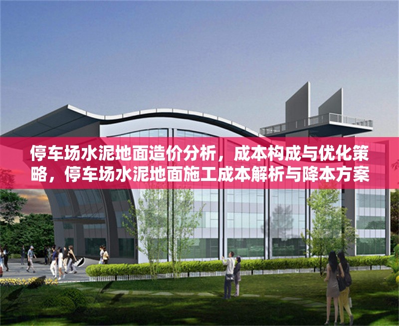 停車場水泥地面造價分析，成本構(gòu)成與優(yōu)化策略，停車場水泥地面施工成本解析與降本方案 行業(yè)新聞