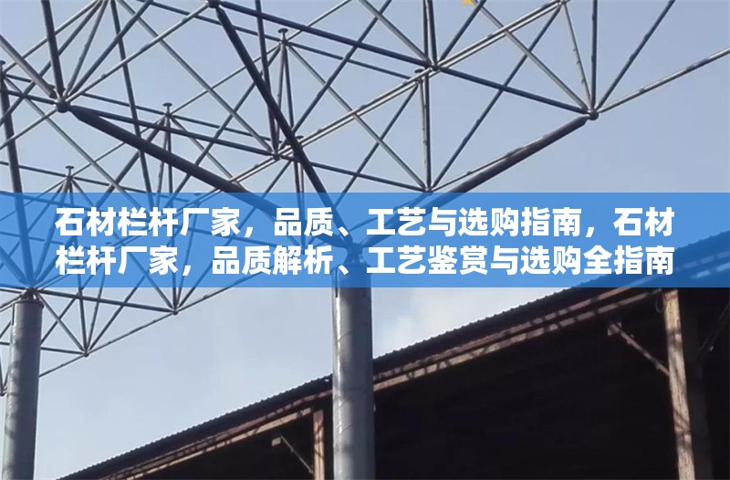 石材欄桿廠家，品質(zhì)、工藝與選購指南，石材欄桿廠家，品質(zhì)解析、工藝鑒賞與選購全指南