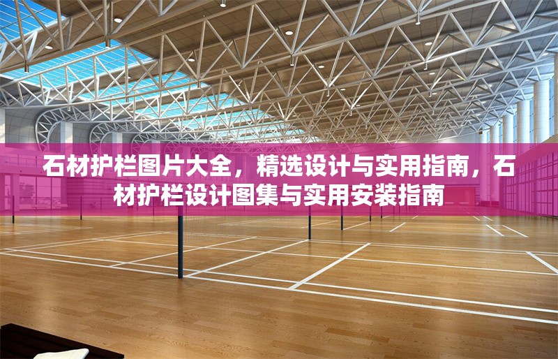 石材護欄圖片大全，精選設計與實用指南，石材護欄設計圖集與實用安裝指南