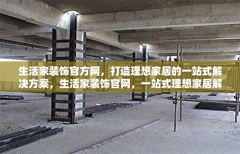 生活家裝飾官方網(wǎng)，打造理想家居的一站式解決方案，生活家裝飾官網(wǎng)，一站式理想家居解決方案