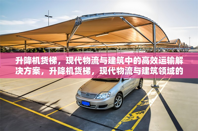 升降機貨梯，現(xiàn)代物流與建筑中的高效運輸解決方案，升降機貨梯，現(xiàn)代物流與建筑領(lǐng)域的高效運輸解決方案