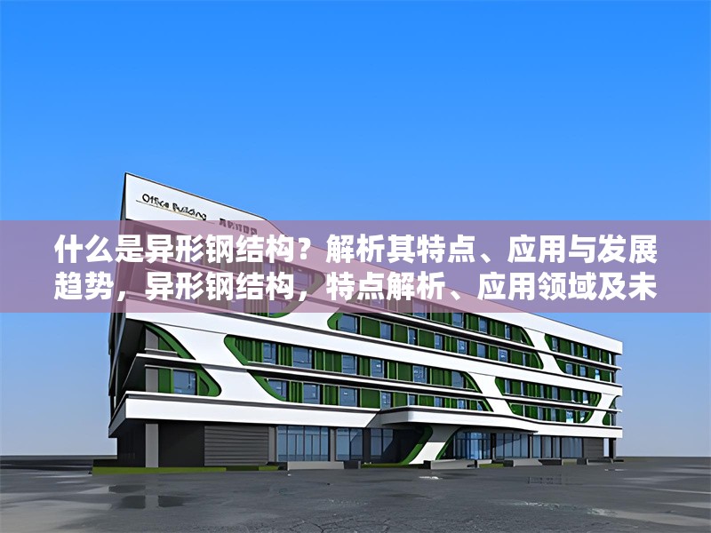 什么是異形鋼結(jié)構(gòu)？解析其特點、應用與發(fā)展趨勢，異形鋼結(jié)構(gòu)，特點解析、應用領(lǐng)域及未來發(fā)展趨勢