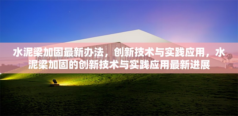 水泥梁加固最新辦法，創(chuàng)新技術(shù)與實(shí)踐應(yīng)用，水泥梁加固的創(chuàng)新技術(shù)與實(shí)踐應(yīng)用最新進(jìn)展