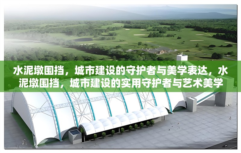 水泥墩圍擋，城市建設的守護者與美學表達，水泥墩圍擋，城市建設的實用守護者與藝術美學載體 行業(yè)新聞