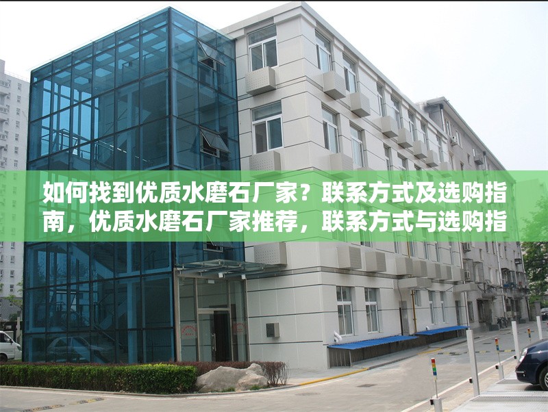 如何找到優(yōu)質(zhì)水磨石廠家？聯(lián)系方式及選購指南，優(yōu)質(zhì)水磨石廠家推薦，聯(lián)系方式與選購指南