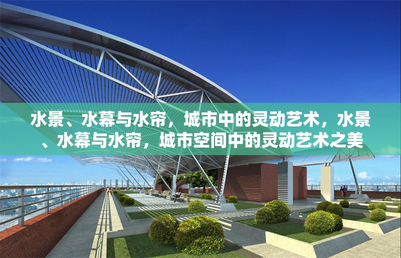 水景、水幕與水簾，城市中的靈動(dòng)藝術(shù)，水景、水幕與水簾，城市空間中的靈動(dòng)藝術(shù)之美 行業(yè)新聞