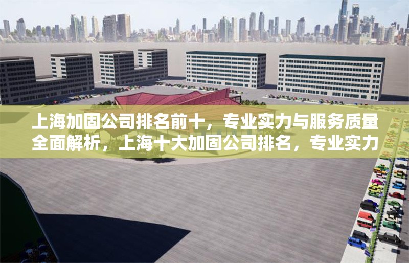 上海加固公司排名前十，專業(yè)實(shí)力與服務(wù)質(zhì)量全面解析，上海十大加固公司排名，專業(yè)實(shí)力與服務(wù)質(zhì)量深度評(píng)測(cè)