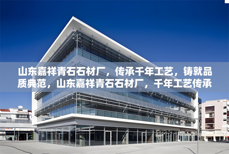 山東嘉祥青石石材廠，傳承千年工藝，鑄就品質(zhì)典范，山東嘉祥青石石材廠，千年工藝傳承，品質(zhì)典范鑄就 行業(yè)新聞
