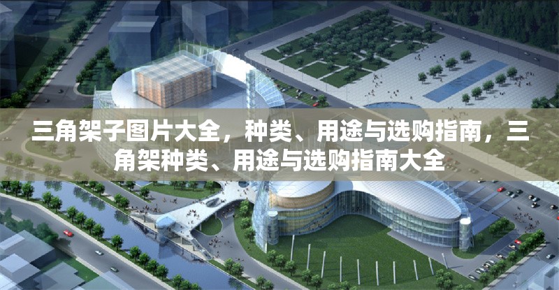 三角架子圖片大全，種類、用途與選購(gòu)指南，三角架種類、用途與選購(gòu)指南大全 行業(yè)新聞