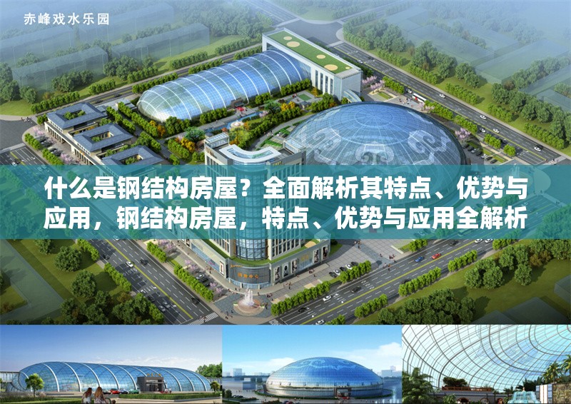 什么是鋼結(jié)構(gòu)房屋？全面解析其特點(diǎn)、優(yōu)勢(shì)與應(yīng)用，鋼結(jié)構(gòu)房屋，特點(diǎn)、優(yōu)勢(shì)與應(yīng)用全解析