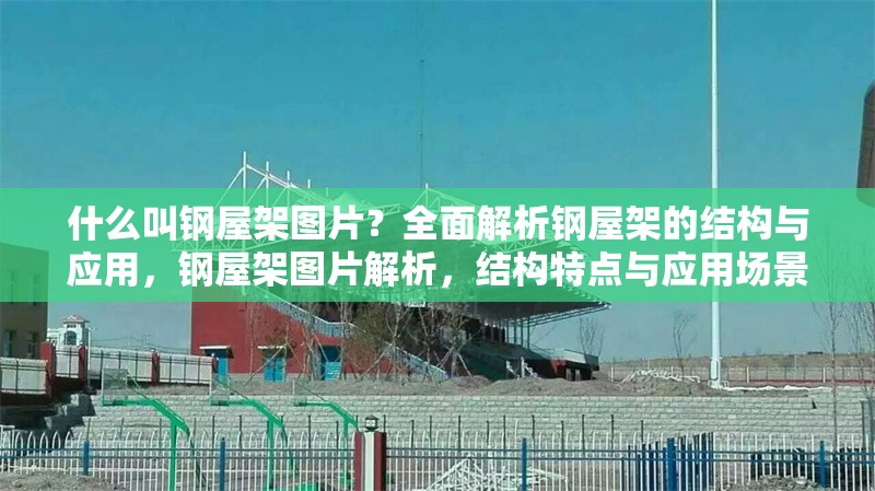 什么叫鋼屋架圖片？全面解析鋼屋架的結構與應用，鋼屋架圖片解析，結構特點與應用場景全揭秘