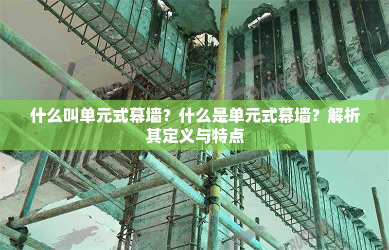 什么叫單元式幕墻？什么是單元式幕墻？解析其定義與特點(diǎn) 行業(yè)新聞