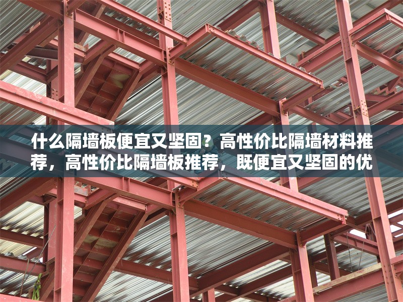 什么隔墻板便宜又堅(jiān)固？高性價(jià)比隔墻材料推薦，高性價(jià)比隔墻板推薦，既便宜又堅(jiān)固的優(yōu)質(zhì)選擇