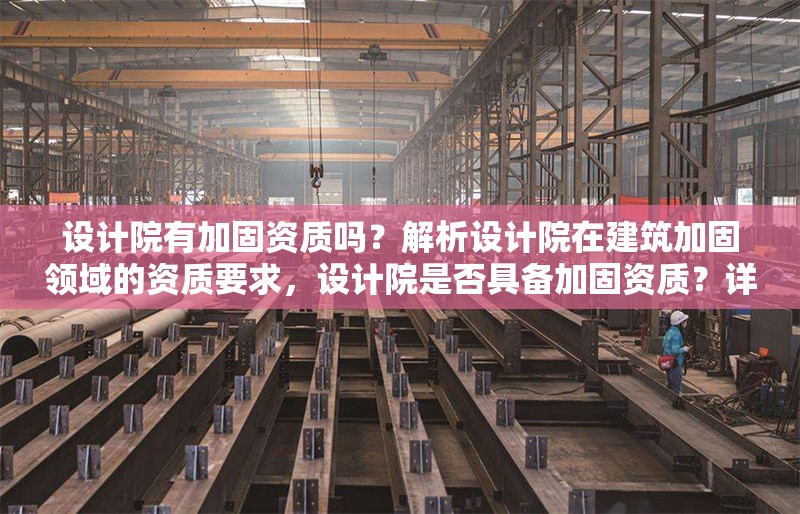 設(shè)計(jì)院有加固資質(zhì)嗎？解析設(shè)計(jì)院在建筑加固領(lǐng)域的資質(zhì)要求，設(shè)計(jì)院是否具備加固資質(zhì)？詳解建筑加固領(lǐng)域的資質(zhì)要求