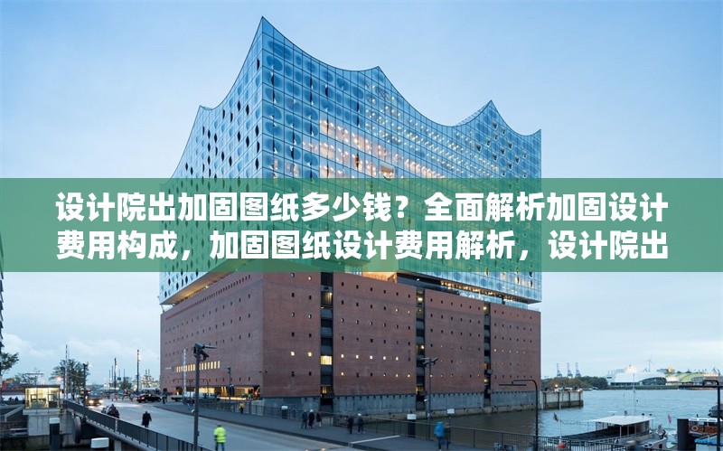 設(shè)計(jì)院出加固圖紙多少錢？全面解析加固設(shè)計(jì)費(fèi)用構(gòu)成，加固圖紙?jiān)O(shè)計(jì)費(fèi)用解析，設(shè)計(jì)院出圖價(jià)格及成本構(gòu)成詳解 行業(yè)新聞