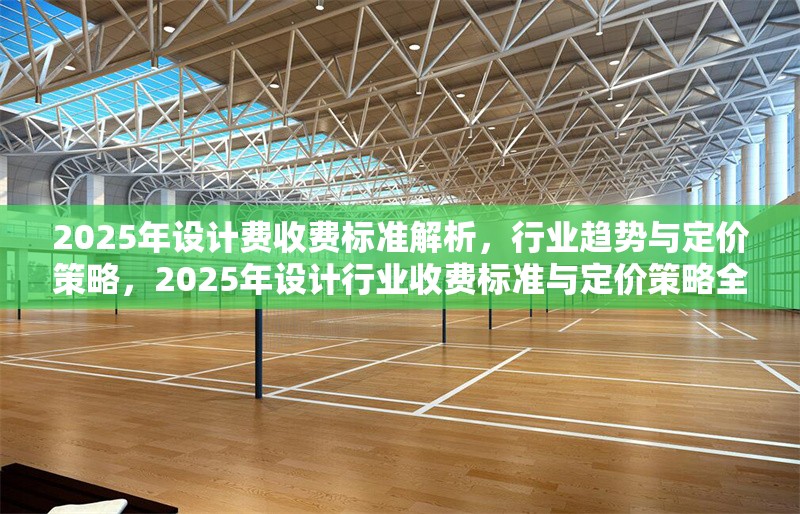 2025年設(shè)計(jì)費(fèi)收費(fèi)標(biāo)準(zhǔn)解析，行業(yè)趨勢(shì)與定價(jià)策略，2025年設(shè)計(jì)行業(yè)收費(fèi)標(biāo)準(zhǔn)與定價(jià)策略全面解析 行業(yè)新聞