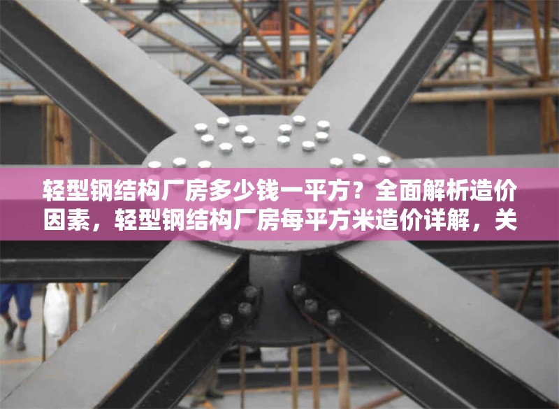 輕型鋼結構廠房多少錢一平方？全面解析造價因素，輕型鋼結構廠房每平方米造價詳解，關鍵因素與成本分析
