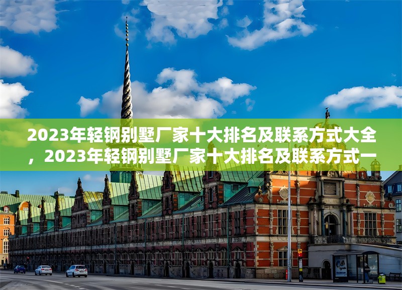 2023年輕鋼別墅廠家十大排名及聯(lián)系方式大全，2023年輕鋼別墅廠家十大排名及聯(lián)系方式一覽