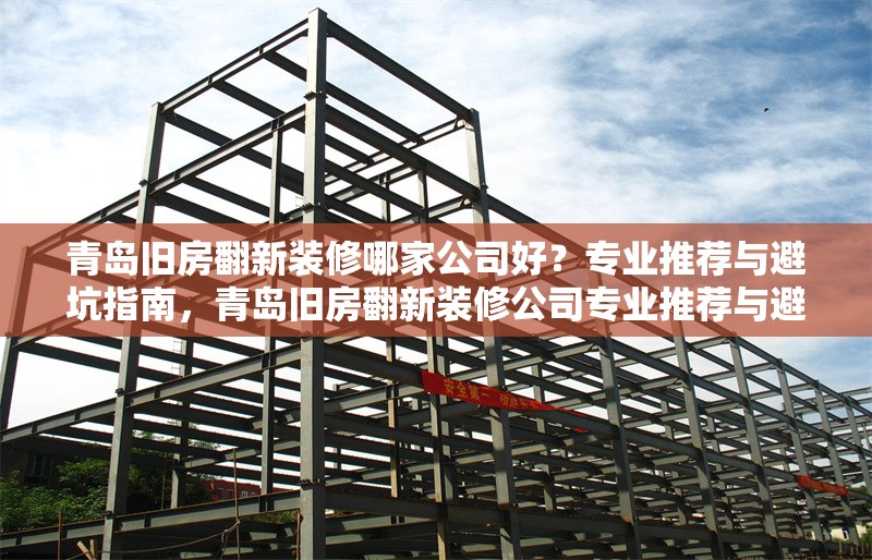 青島舊房翻新裝修哪家公司好？專業(yè)推薦與避坑指南，青島舊房翻新裝修公司專業(yè)推薦與避坑指南 行業(yè)新聞