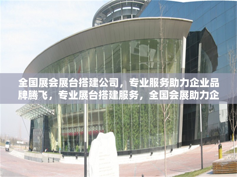 全國(guó)展會(huì)展臺(tái)搭建公司，專業(yè)服務(wù)助力企業(yè)品牌騰飛，專業(yè)展臺(tái)搭建服務(wù)，全國(guó)會(huì)展助力企業(yè)品牌騰飛