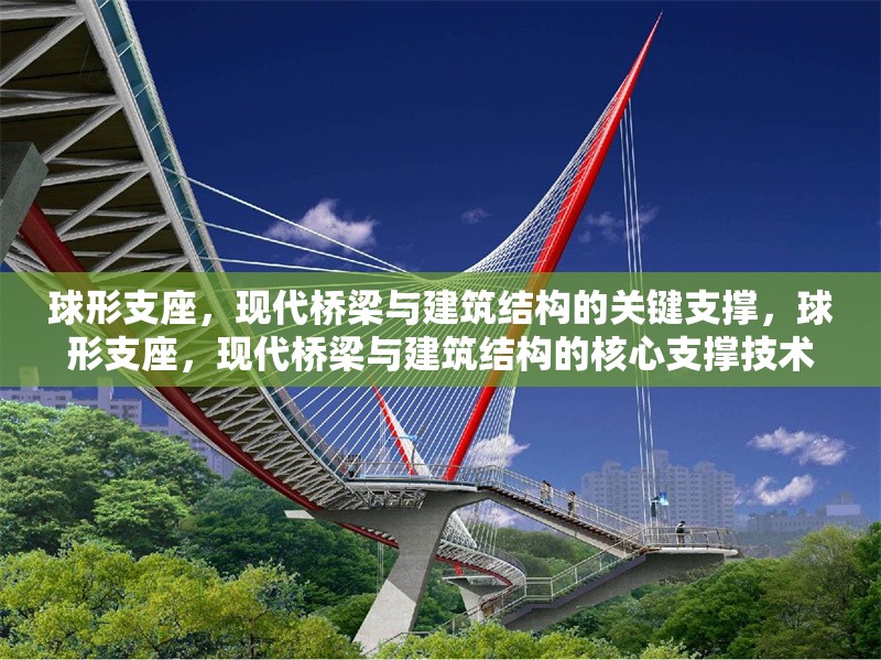 球形支座，現(xiàn)代橋梁與建筑結(jié)構(gòu)的關(guān)鍵支撐，球形支座，現(xiàn)代橋梁與建筑結(jié)構(gòu)的核心支撐技術(shù)
