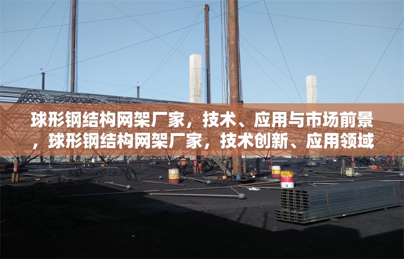 球形鋼結(jié)構(gòu)網(wǎng)架廠家，技術(shù)、應(yīng)用與市場前景，球形鋼結(jié)構(gòu)網(wǎng)架廠家，技術(shù)創(chuàng)新、應(yīng)用領(lǐng)域與市場前景分析