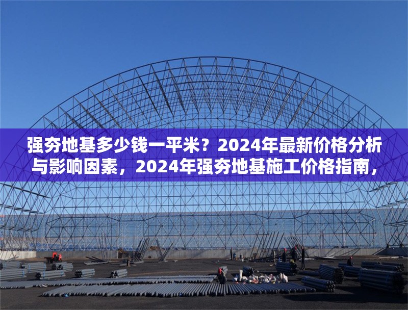 強(qiáng)夯地基多少錢一平米？2024年最新價(jià)格分析與影響因素，2024年強(qiáng)夯地基施工價(jià)格指南，每平米成本解析與關(guān)鍵影響因素 行業(yè)新聞