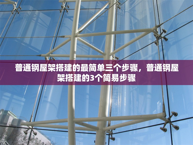 普通鋼屋架搭建的最簡(jiǎn)單三個(gè)步驟，普通鋼屋架搭建的3個(gè)簡(jiǎn)易步驟