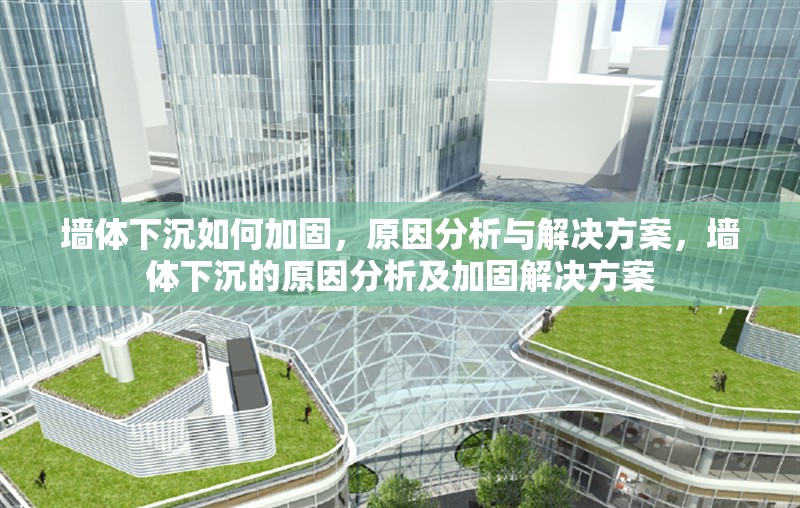 墻體下沉如何加固，原因分析與解決方案，墻體下沉的原因分析及加固解決方案