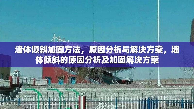 墻體傾斜加固方法，原因分析與解決方案，墻體傾斜的原因分析及加固解決方案 行業(yè)新聞