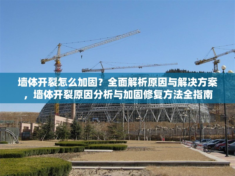 墻體開(kāi)裂怎么加固？全面解析原因與解決方案，墻體開(kāi)裂原因分析與加固修復(fù)方法全指南