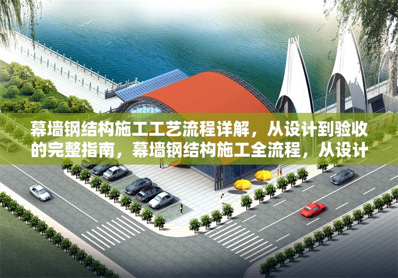 幕墻鋼結(jié)構(gòu)施工工藝流程詳解，從設(shè)計(jì)到驗(yàn)收的完整指南，幕墻鋼結(jié)構(gòu)施工全流程，從設(shè)計(jì)到驗(yàn)收