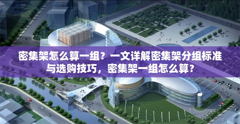 密集架怎么算一組？一文詳解密集架分組標準與選購技巧，密集架一組怎么算？