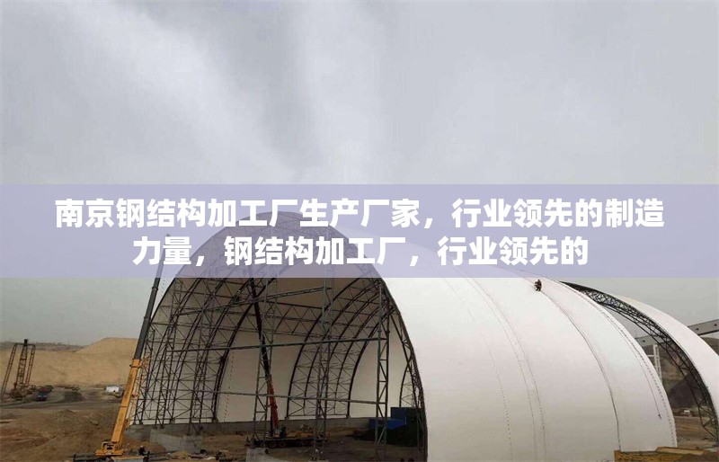 南京鋼結(jié)構(gòu)加工廠生產(chǎn)廠家，行業(yè)領先的制造力量，鋼結(jié)構(gòu)加工廠，行業(yè)領先的 行業(yè)新聞
