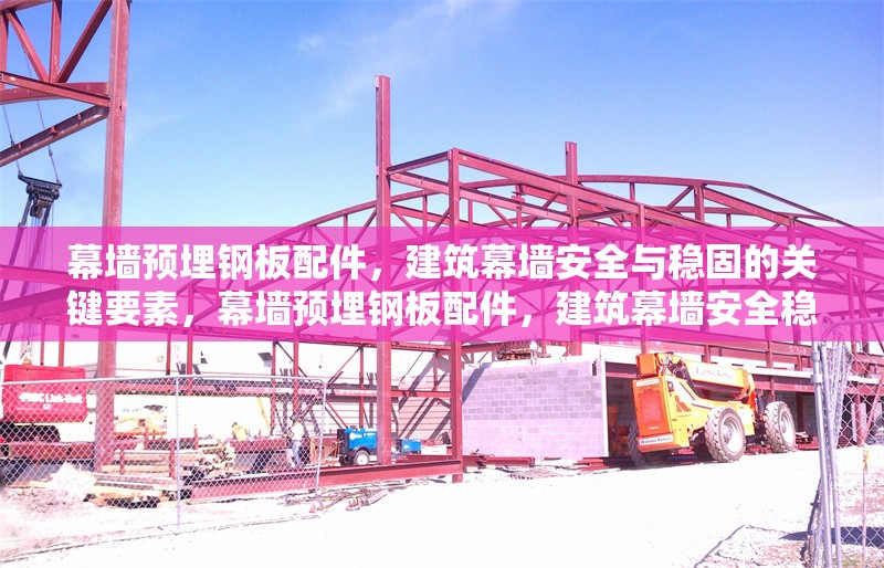 幕墻預(yù)埋鋼板配件，建筑幕墻安全與穩(wěn)固的關(guān)鍵要素，幕墻預(yù)埋鋼板配件，建筑幕墻安全穩(wěn)固的定海 行業(yè)新聞