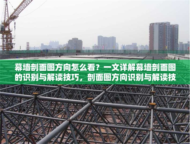 幕墻剖面圖方向怎么看？一文詳解幕墻剖面圖的識(shí)別與解讀技巧，剖面圖方向識(shí)別與解讀技巧詳解 行業(yè)新聞