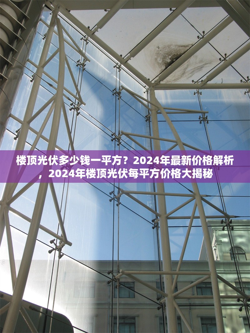 樓頂光伏多少錢(qián)一平方？2024年最新價(jià)格解析，2024年樓頂光伏每平方價(jià)格大揭秘