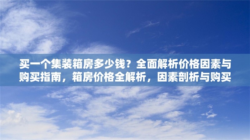 買一個(gè)集裝箱房多少錢？全面解析價(jià)格因素與購(gòu)買指南，箱房?jī)r(jià)格全解析，因素剖析與購(gòu)買 行業(yè)新聞