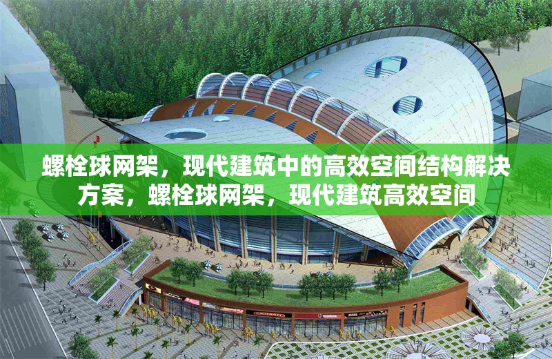 螺栓球網架，現(xiàn)代建筑中的高效空間結構解決方案，螺栓球網架，現(xiàn)代建筑高效空間 行業(yè)新聞