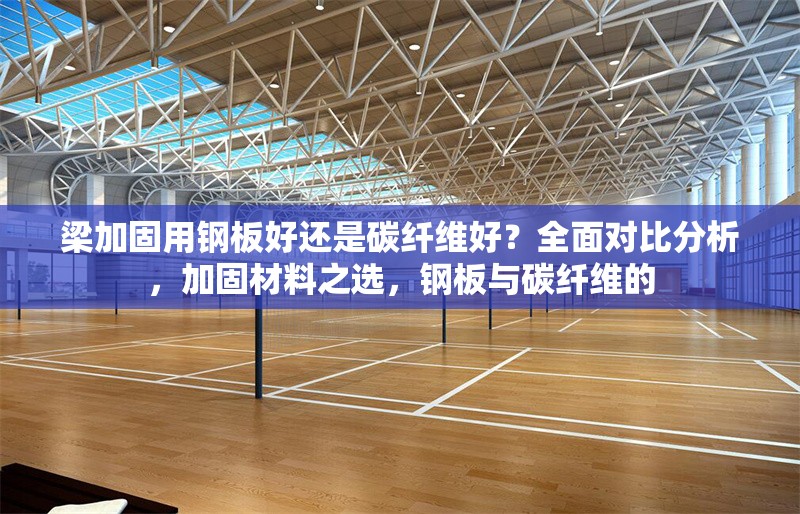 梁加固用鋼板好還是碳纖維好？全面對(duì)比分析，加固材料之選，鋼板與碳纖維的 行業(yè)新聞