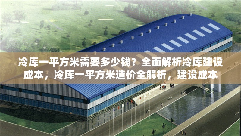 冷庫一平方米需要多少錢？全面解析冷庫建設(shè)成本，冷庫一平方米造價全解析，建設(shè)成本 行業(yè)新聞